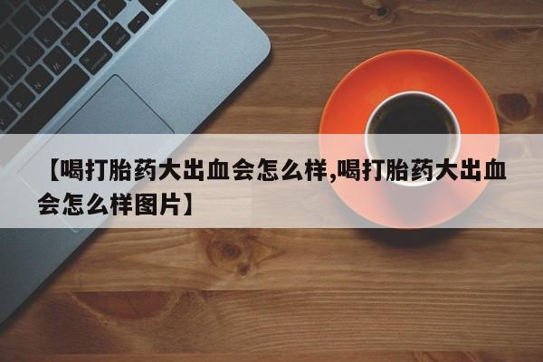 打胎药专卖微信卖流产药的微信【喝打胎药大出血会怎么样,喝打胎药大出血会怎么样图片】