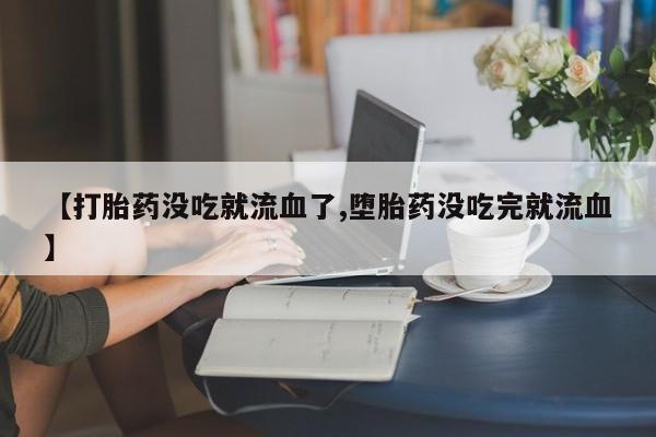 打胎药专卖微信卖流产药的微信【打胎药没吃就流血了,堕胎药没吃完就流血】
