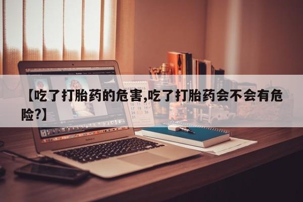打胎药专卖微信卖流产药的微信【吃了打胎药的危害,吃了打胎药会不会有危险?】