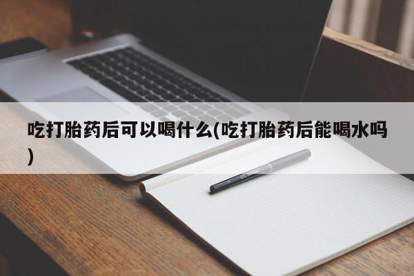 打胎药专卖微信卖流产药的微信吃打胎药后可以喝什么(吃打胎药后能喝水吗)