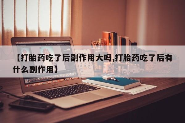 打胎药专卖微信卖流产药的微信【打胎药吃了后副作用大吗,打胎药吃了后有什么副作用】