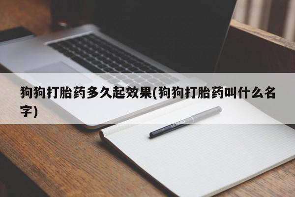 打胎药专卖微信卖流产药的微信狗狗打胎药多久起效果(狗狗打胎药叫什么名字)