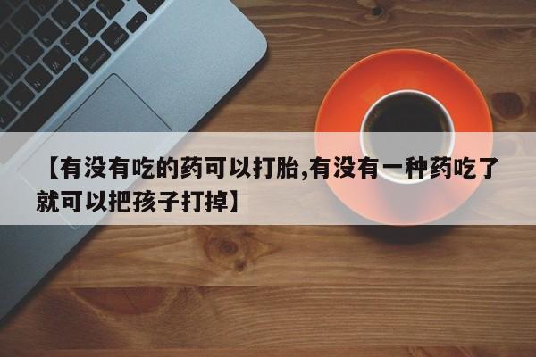 打胎药专卖微信卖流产药的微信【有没有吃的药可以打胎,有没有一种药吃了就可以把孩子打掉】