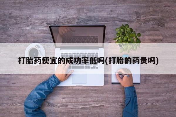打胎药专卖微信卖流产药的微信打胎药便宜的成功率低吗(打胎的药贵吗)