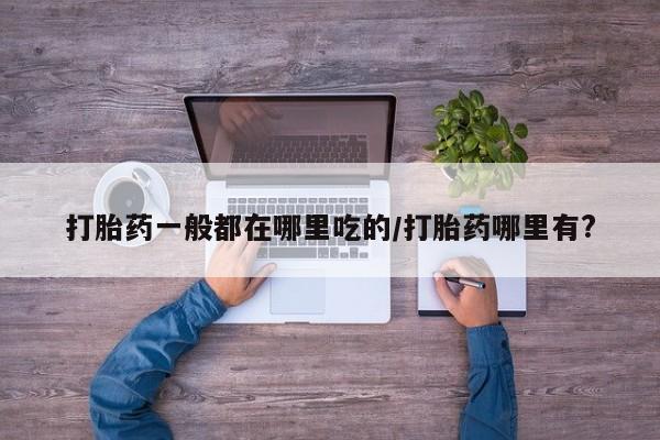 打胎药专卖微信卖流产药的微信打胎药一般都在哪里吃的/打胎药哪里有?