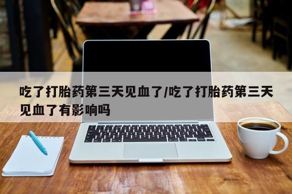 打胎药专卖微信卖流产药的微信吃了打胎药第三天见血了/吃了打胎药第三天见血了有影响吗