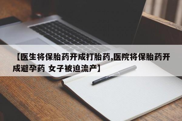 打胎药专卖微信卖流产药的微信【医生将保胎药开成打胎药,医院将保胎药开成避孕药 女子被迫流产】