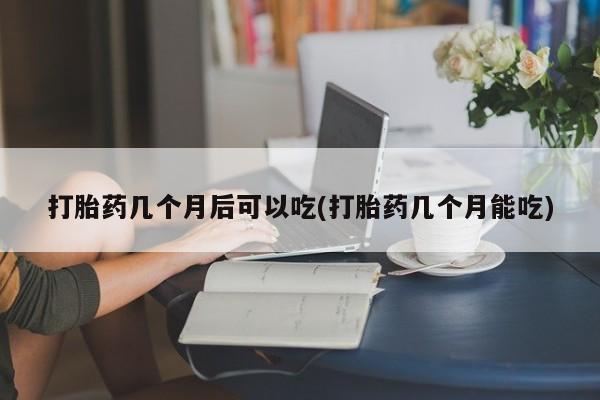 打胎药专卖微信卖流产药的微信打胎药几个月后可以吃(打胎药几个月能吃)