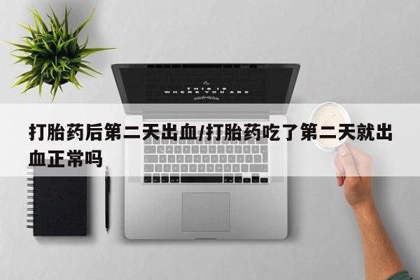 打胎药专卖微信卖流产药的微信打胎药后第二天出血/打胎药吃了第二天就出血正常吗