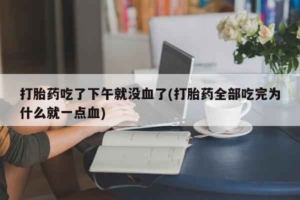 打胎药专卖微信卖流产药的微信打胎药吃了下午就没血了(打胎药全部吃完为什么就一点血)