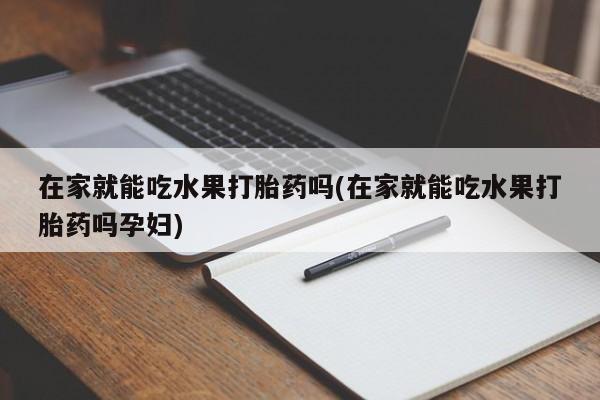 打胎药专卖微信卖流产药的微信在家就能吃水果打胎药吗(在家就能吃水果打胎药吗孕妇)