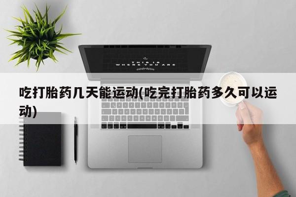 打胎药专卖微信卖流产药的微信吃打胎药几天能运动(吃完打胎药多久可以运动)
