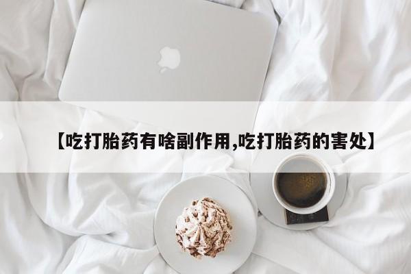 打胎药专卖微信卖流产药的微信【吃打胎药有啥副作用,吃打胎药的害处】