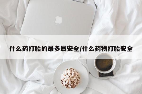 打胎药专卖微信卖流产药的微信什么药打胎的最多最安全/什么药物打胎安全