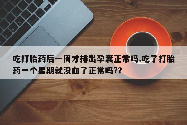 打胎药专卖微信卖流产药的微信吃打胎药后一周才排出孕囊正常吗.吃了打胎药一个星期就没血了正常吗?？