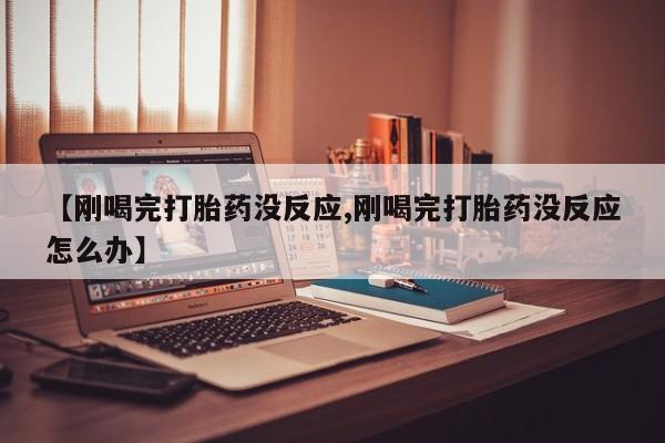 打胎药专卖微信卖流产药的微信【刚喝完打胎药没反应,刚喝完打胎药没反应怎么办】