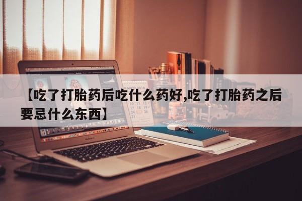 打胎药专卖微信卖流产药的微信【吃了打胎药后吃什么药好,吃了打胎药之后要忌什么东西】