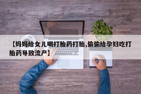 打胎药专卖微信卖流产药的微信【妈妈给女儿喝打胎药打胎,偷偷给孕妇吃打胎药导致流产】