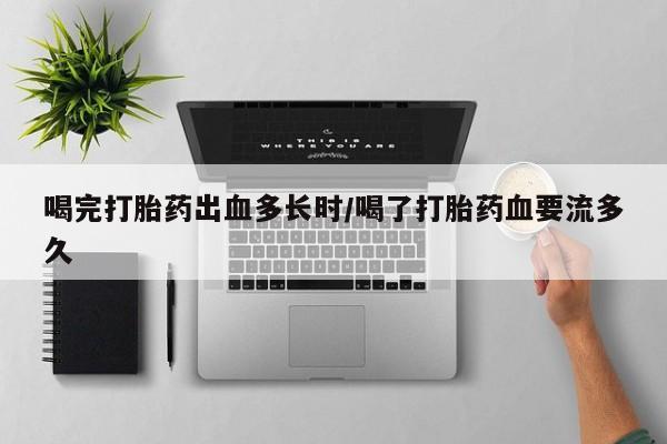 打胎药专卖微信卖流产药的微信喝完打胎药出血多长时/喝了打胎药血要流多久