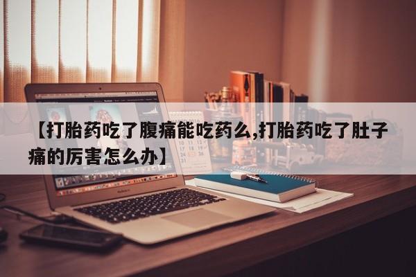 打胎药专卖微信卖流产药的微信【打胎药吃了腹痛能吃药么,打胎药吃了肚子痛的厉害怎么办】