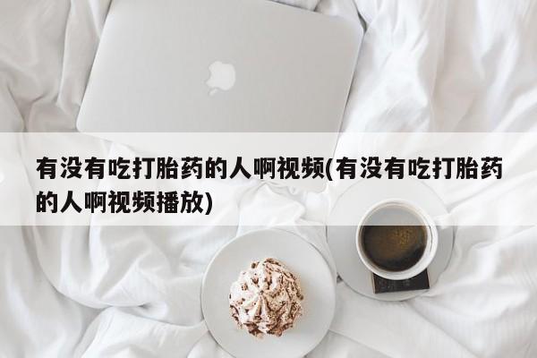 打胎药专卖微信卖流产药的微信有没有吃打胎药的人啊视频(有没有吃打胎药的人啊视频播放)