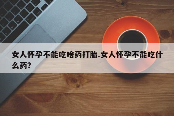 打胎药专卖微信卖流产药的微信女人怀孕不能吃啥药打胎.女人怀孕不能吃什么药？
