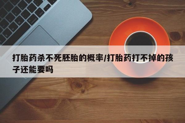 打胎药专卖微信卖流产药的微信打胎药杀不死胚胎的概率/打胎药打不掉的孩子还能要吗