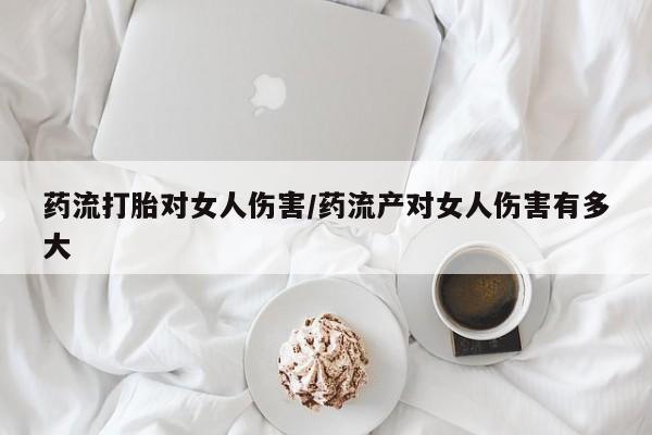 打胎药专卖微信卖流产药的微信药流打胎对女人伤害/药流产对女人伤害有多大