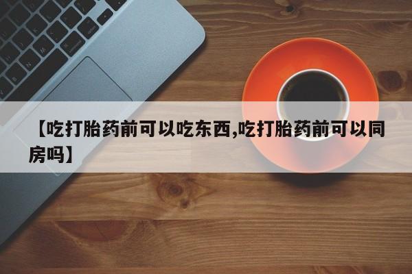 打胎药专卖微信卖流产药的微信【吃打胎药前可以吃东西,吃打胎药前可以同房吗】
