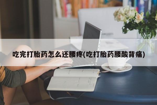 打胎药专卖微信卖流产药的微信吃完打胎药怎么还腰疼(吃打胎药腰酸背痛)