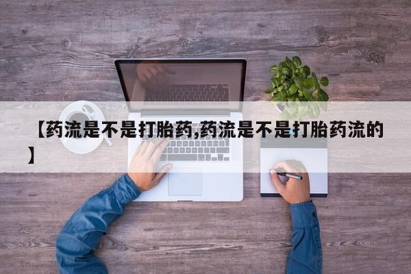 打胎药专卖微信卖流产药的微信【药流是不是打胎药,药流是不是打胎药流的】