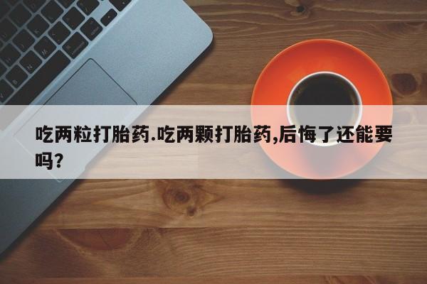 打胎药专卖微信卖流产药的微信吃两粒打胎药.吃两颗打胎药,后悔了还能要吗？