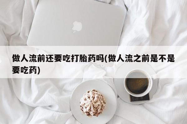 打胎药专卖微信卖流产药的微信做人流前还要吃打胎药吗(做人流之前是不是要吃药)