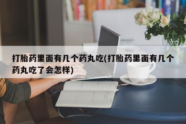 打胎药专卖微信卖流产药的微信打胎药里面有几个药丸吃(打胎药里面有几个药丸吃了会怎样)