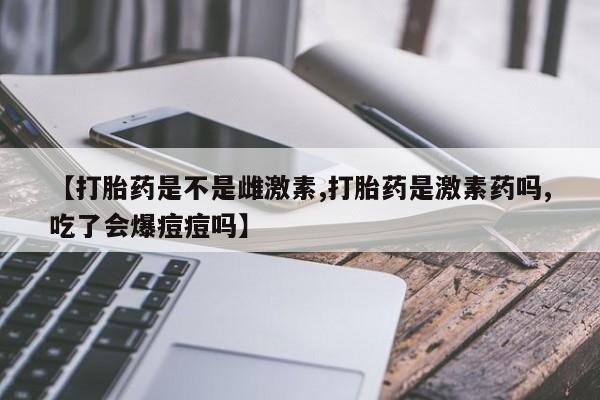 打胎药专卖微信卖流产药的微信【打胎药是不是雌激素,打胎药是激素药吗,吃了会爆痘痘吗】