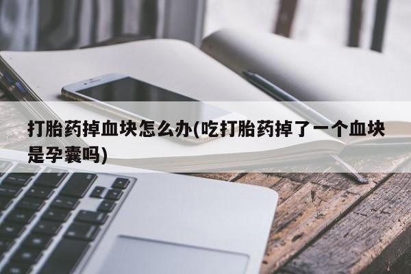 打胎药专卖微信卖流产药的微信打胎药掉血块怎么办(吃打胎药掉了一个血块是孕囊吗)
