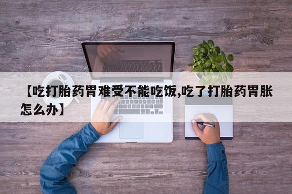 打胎药专卖微信卖流产药的微信【吃打胎药胃难受不能吃饭,吃了打胎药胃胀怎么办】