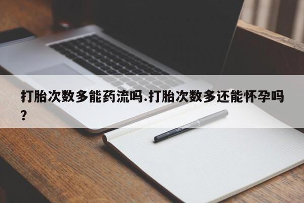 打胎药专卖微信卖流产药的微信打胎次数多能药流吗.打胎次数多还能怀孕吗？