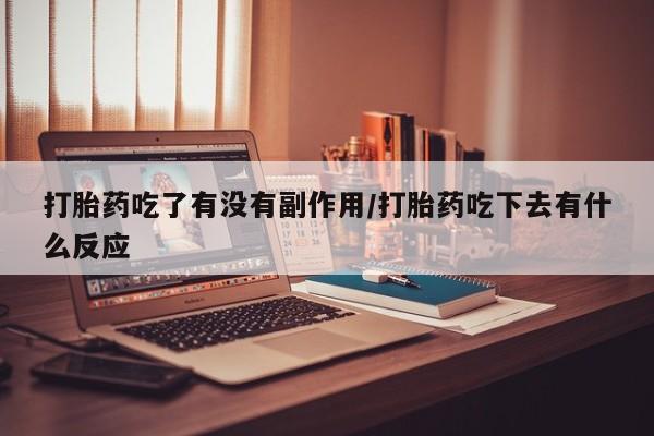打胎药专卖微信卖流产药的微信打胎药吃了有没有副作用/打胎药吃下去有什么反应