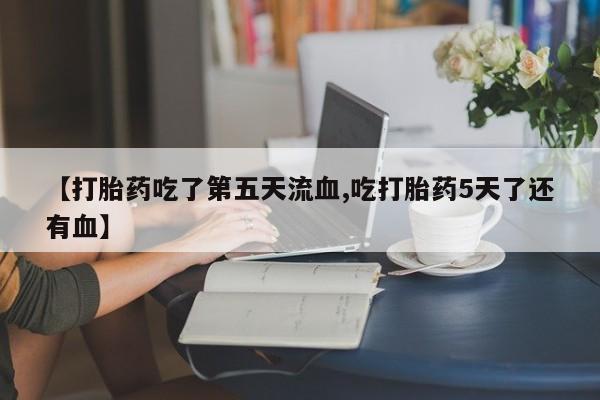 打胎药专卖微信卖流产药的微信【打胎药吃了第五天流血,吃打胎药5天了还有血】