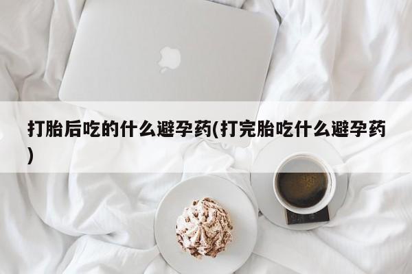打胎药专卖微信卖流产药的微信打胎后吃的什么避孕药(打完胎吃什么避孕药)