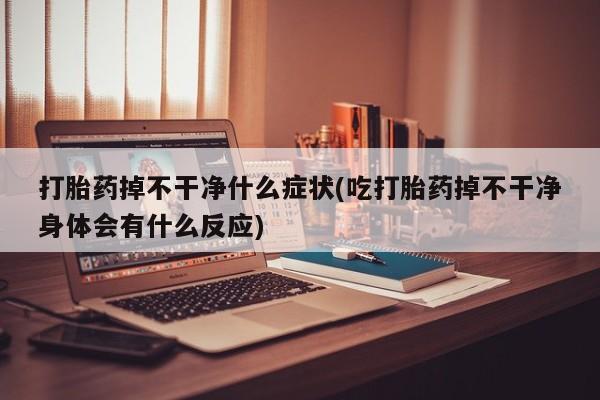 打胎药专卖微信卖流产药的微信打胎药掉不干净什么症状(吃打胎药掉不干净身体会有什么反应)
