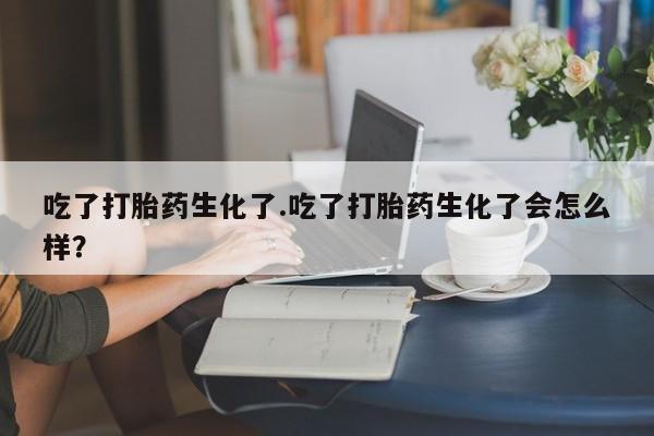 打胎药专卖微信卖流产药的微信吃了打胎药生化了.吃了打胎药生化了会怎么样？