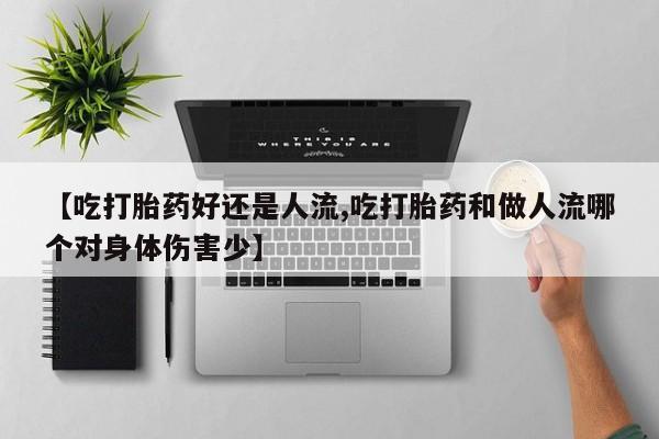 打胎药专卖微信卖流产药的微信【吃打胎药好还是人流,吃打胎药和做人流哪个对身体伤害少】