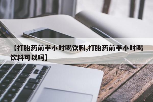 打胎药专卖微信卖流产药的微信【打胎药前半小时喝饮料,打胎药前半小时喝饮料可以吗】