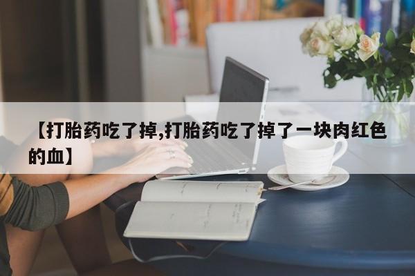 打胎药专卖微信卖流产药的微信【打胎药吃了掉,打胎药吃了掉了一块肉红色的血】