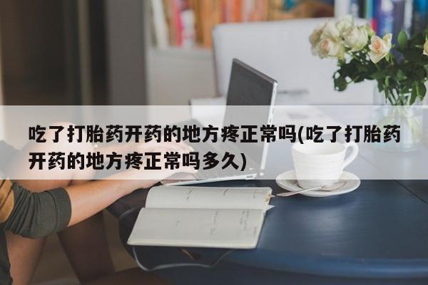 打胎药专卖微信卖流产药的微信吃了打胎药开药的地方疼正常吗(吃了打胎药开药的地方疼正常吗多久)