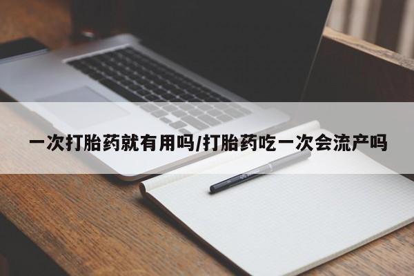 打胎药专卖微信卖流产药的微信一次打胎药就有用吗/打胎药吃一次会流产吗