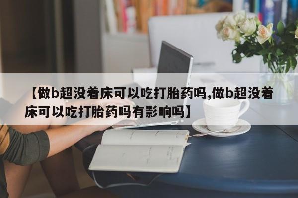 打胎药专卖微信卖流产药的微信【做b超没着床可以吃打胎药吗,做b超没着床可以吃打胎药吗有影响吗】