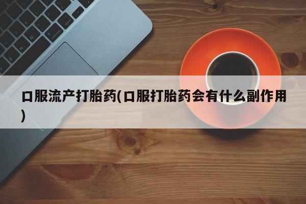 打胎药专卖微信卖流产药的微信口服流产打胎药(口服打胎药会有什么副作用)